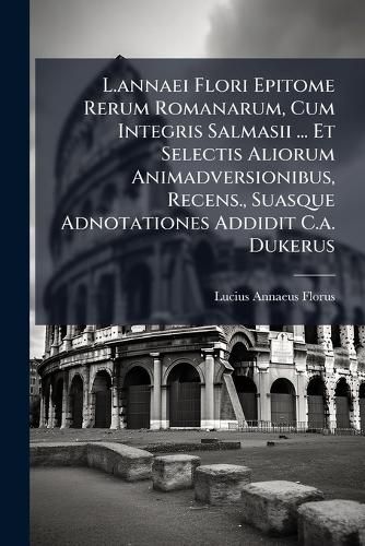 Cover image for L.Annaei Flori Epitome Rerum Romanarum, Cum Integris Salmasii ... Et Selectis Aliorum Animadversionibus, Recens., Suasque Adnotationes Addidit C.A. Dukerus