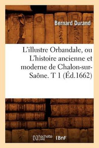 L'Illustre Orbandale, Ou l'Histoire Ancienne Et Moderne de Chalon-Sur-Saone. T 1 (Ed.1662)