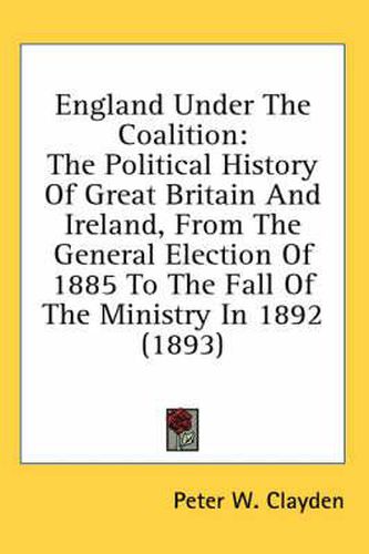 Cover image for England Under the Coalition: The Political History of Great Britain and Ireland, from the General Election of 1885 to the Fall of the Ministry in 1892 (1893)