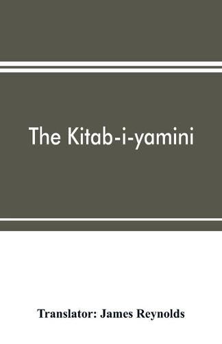 The Kitab-i-yamini: historical memoirs of the Amir Sabaktagi&#769;n, and the Sulta&#769;n Mahmu&#769;d of Ghazna, early conquerors of Hindustan, and founders of the Ghaznavide dynasty