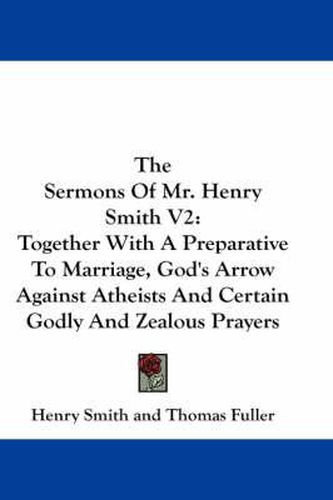 Cover image for The Sermons of Mr. Henry Smith V2: Together with a Preparative to Marriage, God's Arrow Against Atheists and Certain Godly and Zealous Prayers