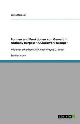 Cover image for Formen und Funktionen von Gewalt in Anthony Burgess A Clockwork Orange: Mit einer ethischen Kritik nach Wayne C. Booth