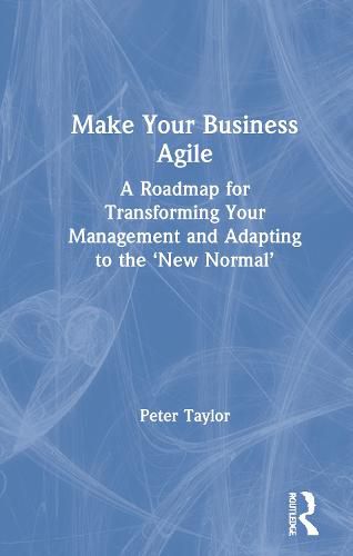 Make Your Business Agile: A Roadmap for Transforming Your Management and Adapting to the 'New Normal