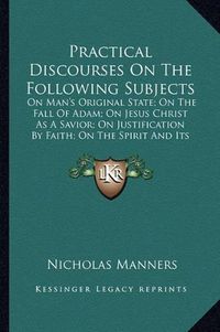 Cover image for Practical Discourses on the Following Subjects: On Man's Original State; On the Fall of Adam; On Jesus Christ as a Savior; On Justification by Faith; On the Spirit and Its Fruits