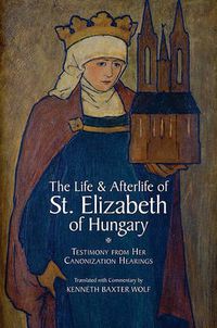 Cover image for The Life and Afterlife of St. Elizabeth of Hungary: Testimony from her Canonization Hearings