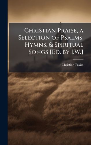 Cover image for Christian Praise, a Selection of Psalms, Hymns, & Spiritual Songs [Ed. by J.W.]