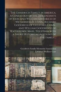 Cover image for The Goodrich Family in America. A Genealogy of the Descendants of John and William Goodrich of Wethersfield, Conn., Richard Goodrich of Guilford, Conn., and William Goodridge of Watertown, Mass., Together With a Short Historical Account of the Family...