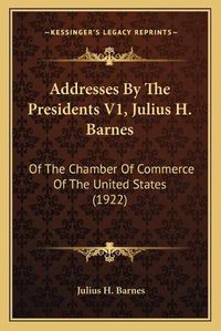 Cover image for Addresses by the Presidents V1, Julius H. Barnes: Of the Chamber of Commerce of the United States (1922)