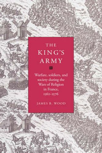 The King's Army: Warfare, Soldiers and Society during the Wars of Religion in France, 1562-76