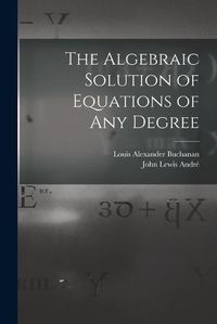 Cover image for The Algebraic Solution of Equations of any Degree