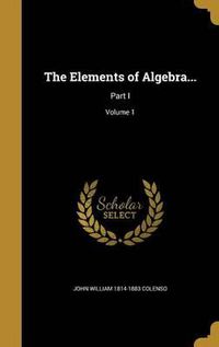 Cover image for The Elements of Algebra...: Part I; Volume 1