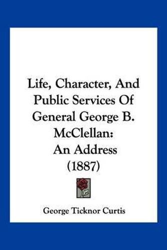 Cover image for Life, Character, and Public Services of General George B. McClellan: An Address (1887)