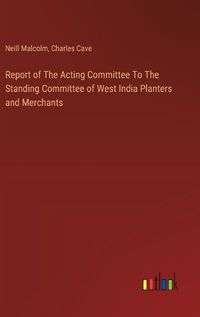 Cover image for Report of The Acting Committee To The Standing Committee of West India Planters and Merchants