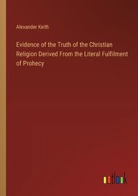 Cover image for Evidence of the Truth of the Christian Religion Derived From the Literal Fulfilment of Prohecy