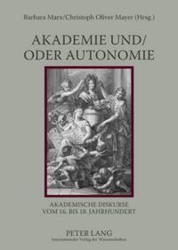 Cover image for Akademie Und/Oder Autonomie: Akademische Diskurse Vom 16. Bis 18. Jahrhundert