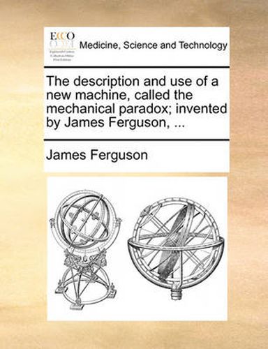 Cover image for The Description and Use of a New Machine, Called the Mechanical Paradox; Invented by James Ferguson, ...