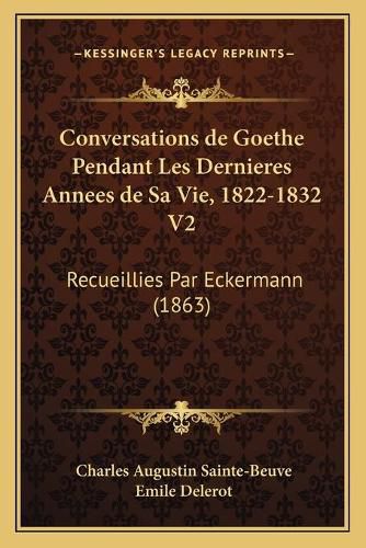 Conversations de Goethe Pendant Les Dernieres Annees de Sa Vie, 1822-1832 V2: Recueillies Par Eckermann (1863)