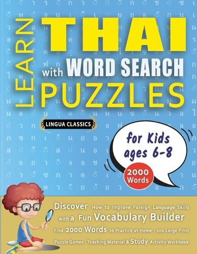 Cover image for LEARN THAI WITH WORD SEARCH PUZZLES FOR KIDS 6 - 8 - Discover How to Improve Foreign Language Skills with a Fun Vocabulary Builder. Find 2000 Words to Practice at Home - 100 Large Print Puzzle Games - Teaching Material, Study Activity Workbook