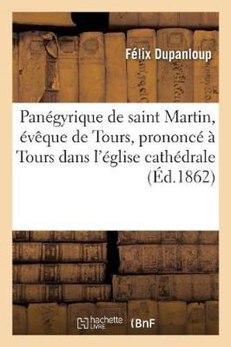 Panegyrique de Saint Martin, Eveque de Tours, Prononce A Tours Dans l'Eglise Cathedrale: , Le 16 Novembre 1862