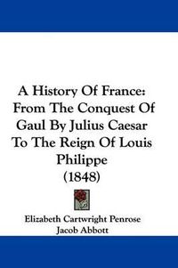 Cover image for A History of France: From the Conquest of Gaul by Julius Caesar to the Reign of Louis Philippe (1848)