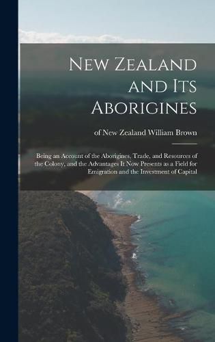 Cover image for New Zealand and Its Aborigines: Being an Account of the Aborigines, Trade, and Resources of the Colony, and the Advantages It Now Presents as a Field for Emigration and the Investment of Capital