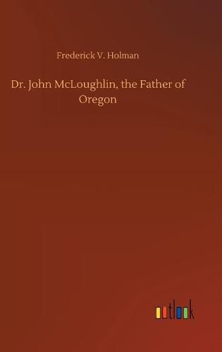 Cover image for Dr. John McLoughlin, the Father of Oregon