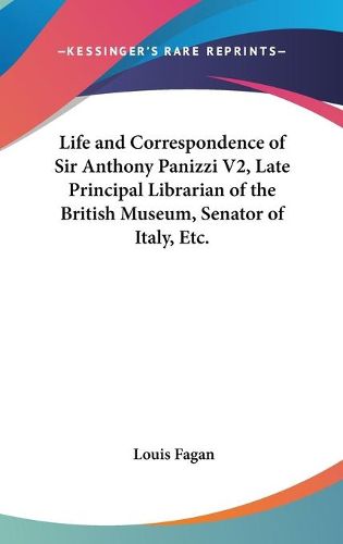 Cover image for Life and Correspondence of Sir Anthony Panizzi V2, Late Principal Librarian of the British Museum, Senator of Italy, Etc.