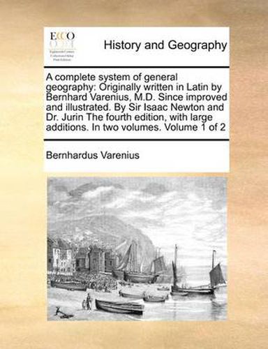 Cover image for A Complete System of General Geography: Originally Written in Latin by Bernhard Varenius, M.D. Since Improved and Illustrated. by Sir Isaac Newton and Dr. Jurin the Fourth Edition, with Large Additions. in Two Volumes. Volume 1 of 2