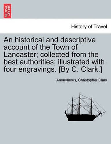 Cover image for An Historical and Descriptive Account of the Town of Lancaster; Collected from the Best Authorities; Illustrated with Four Engravings. [By C. Clark.]