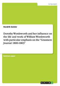 Cover image for Dorothy Wordsworth and her influence on the life and work of William Wordsworth with particular emphasis on the Grasmere Journal 1800-1803