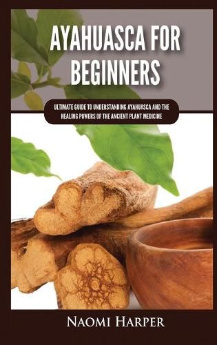 Cover image for Ayahuasca For Beginners: Ultimate Guide to Understanding Ayahuasca and the Healing Powers of the Ancient Plant Medicine