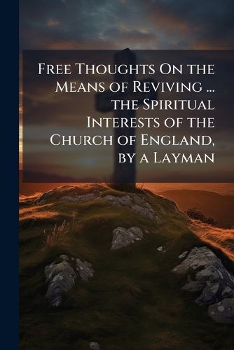 Cover image for Free Thoughts on the Means of Reviving ... the Spiritual Interests of the Church of England, by a Layman