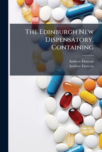 Cover image for The Edinburgh New Dispensatory, Containing: I. the Elements of Pharmaceutical Chemistry ..., Including Translations of the Edinburgh Pharmacopoeia Published in 1817, of the Dublin Pharmacopoeia in 1807 and of the London Pharmacopoeia in 1815