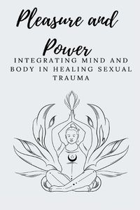 Cover image for Pleasure and Power Integrating Mind and Body in Healing Sexual Trauma