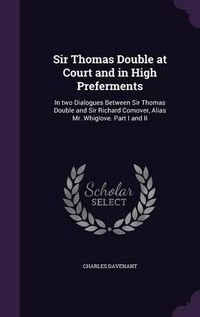 Cover image for Sir Thomas Double at Court and in High Preferments: In Two Dialogues Between Sir Thomas Double and Sir Richard Comover, Alias Mr. Whiglove. Part I and II