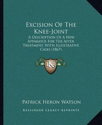 Cover image for Excision of the Knee-Joint: A Description of a New Apparatus for the After Treatment, with Illustrative Cases (1867)