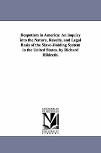 Cover image for Despotism in America: An inquiry into the Nature, Results, and Legal Basis of the Slave-Holding System in the United States. by Richard Hildreth.