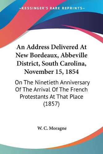 Cover image for An Address Delivered At New Bordeaux, Abbeville District, South Carolina, November 15, 1854: On The Ninetieth Anniversary Of The Arrival Of The French Protestants At That Place (1857)