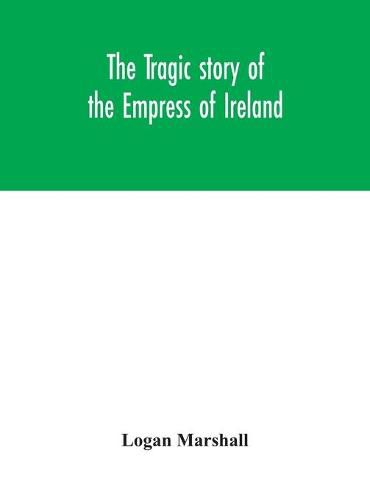 Cover image for The tragic story of the Empress of Ireland; an authentic account of the most horrible disaster in Canadian history, constructed from the real facts obtained from those on board who survived and other great sea disasters, containing the statements of Captain He