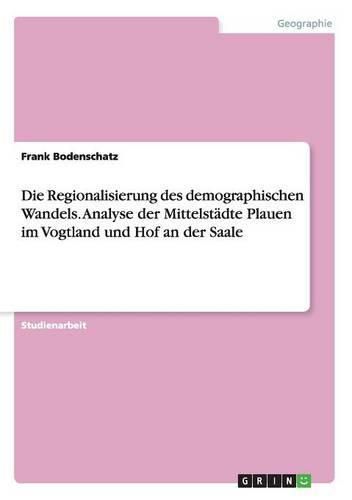 Cover image for Die Regionalisierung des demographischen Wandels. Analyse der Mittelstadte Plauen im Vogtland und Hof an der Saale