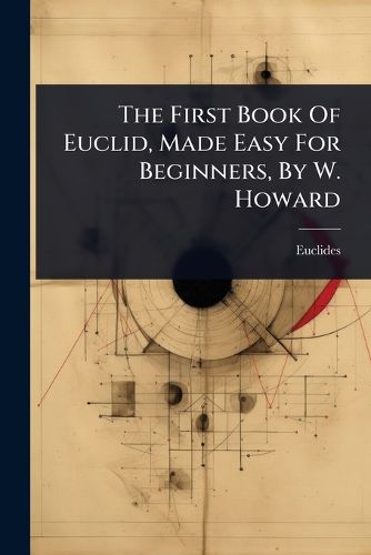 Cover image for The First Book Of Euclid, Made Easy For Beginners, By W. Howard