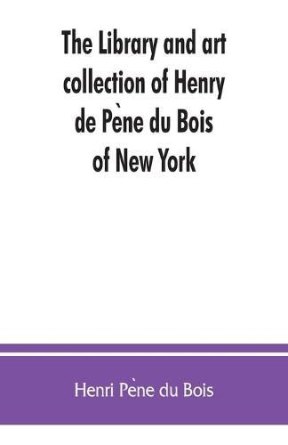 Cover image for The library and art collection of Henry de Pe&#768;ne du Bois, of New York