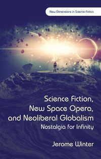 Cover image for Science Fiction, New Space Opera, and Neoliberal Globalism: Nostalgia for Infinity