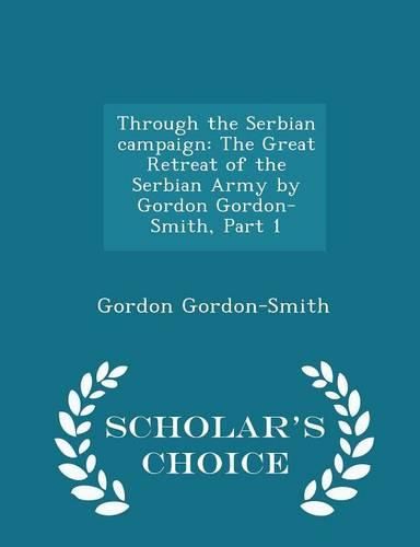 Cover image for Through the Serbian Campaign: The Great Retreat of the Serbian Army by Gordon Gordon-Smith, Part 1 - Scholar's Choice Edition