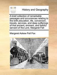 Cover image for A Brief Collection of Remarkable Passages and Occurrences Relating to the Birth, Education, Life, Conversion, Travels, Services, and Deep Sufferings of That Ancient, Eminent, and Faithful Servant of the Lord, Margaret Fell