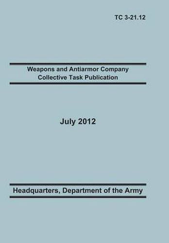 Cover image for Weapons and Antiarmor Company Collective Task Publication: The Official U.S. Army Training Circular Tc 3-21.12. 20 July 2012