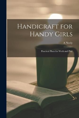 Cover image for Handicraft for Handy Girls; Practical Plans for Work and Play