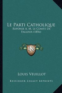 Cover image for Le Parti Catholique: Reponse A. M. Le Comte de Falloux (1856)