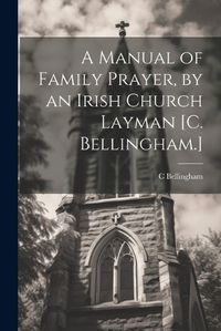 Cover image for A Manual of Family Prayer, by an Irish Church Layman [C. Bellingham.]