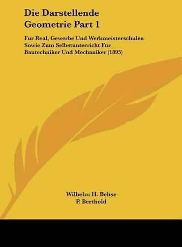 Cover image for Die Darstellende Geometrie Part 1: Fur Real, Gewerbe Und Werkmeisterschulen Sowie Zum Selbstunterricht Fur Bautechniker Und Mechaniker (1895)